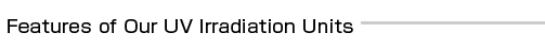 Features of Our UV Irradiation Units